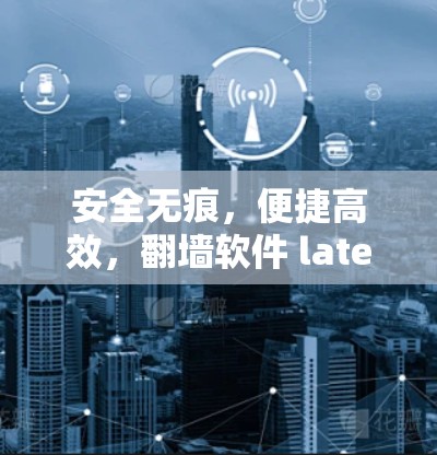 安全无痕，便捷高效，翻墙软件 latest 版功能详解