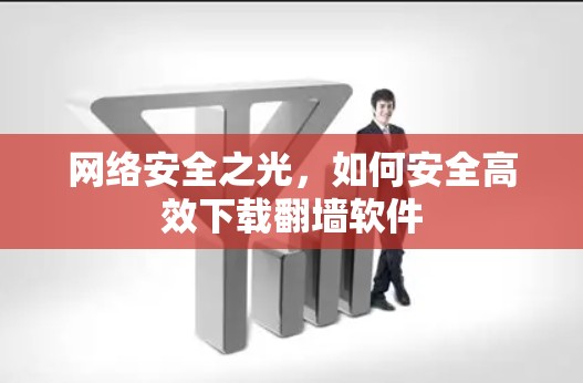 网络安全之光，如何安全高效下载翻墙软件