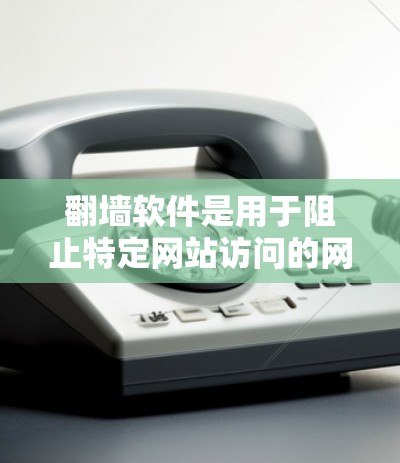 翻墙软件是用于阻止特定网站访问的网络管理工具，通常支持多种网络和设备。以下是对翻墙软件稳定性的综合分析和建议