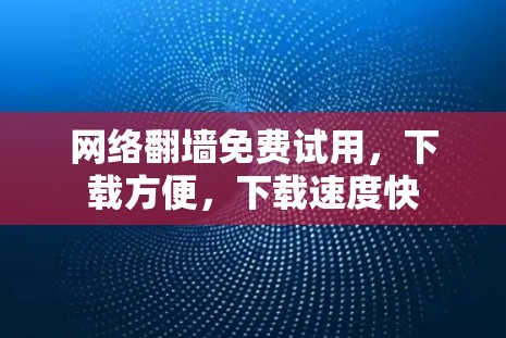 网络翻墙免费试用，下载方便，下载速度快