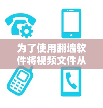为了使用翻墙软件将视频文件从手机和电脑传输到目标设备，您可以按照以下步骤进行
