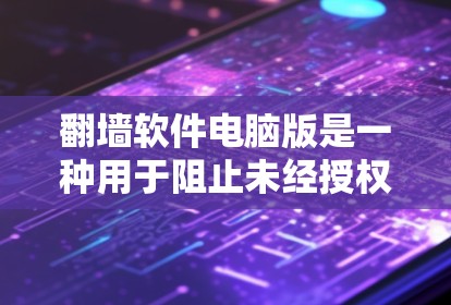 翻墙软件电脑版是一种用于阻止未经授权访问的工具，广泛应用于解决显眼网站或服务器被封禁的问题。以下是对翻墙软件的详细总结