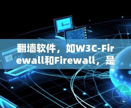 翻墙软件，如W3C-Firewall和Firewall，是保护个人隐私和网络安全的重要工具。以下是对这两种版本的详细介绍