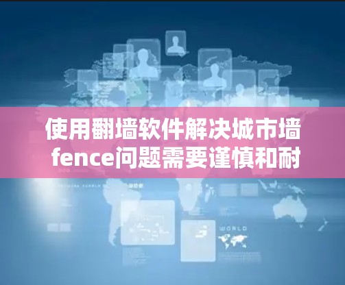 使用翻墙软件解决城市墙 fence问题需要谨慎和耐心，以下是解决该问题的详细步骤