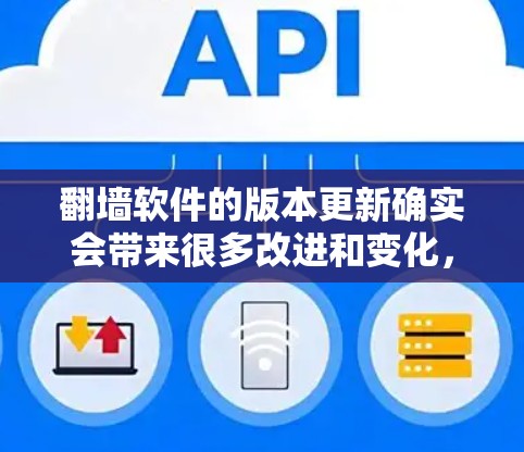 翻墙软件的版本更新确实会带来很多改进和变化，用户可以根据自己的需求和使用习惯来决定是否需要升级。以下是一些常见的翻墙软件版本更新点和使用体验，供参考