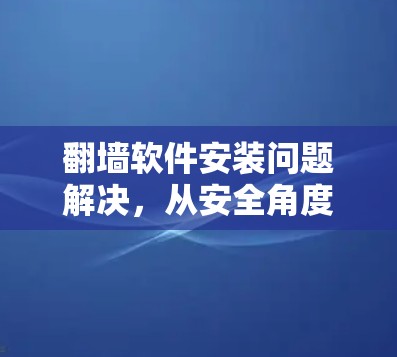 翻墙软件安装问题解决，从安全角度解析解决方案