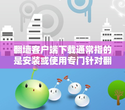 翻墙客户端下载通常指的是安装或使用专门针对翻墙的客户端程序，用于下载需要访问外部网络资源的文件、软件包、文档等。以下是一些常见且功能强大的客户端推荐，帮助您下载所需资源