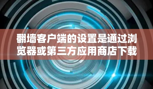 翻墙客户端的设置是通过浏览器或第三方应用商店下载并安装的，以下是详细的步骤