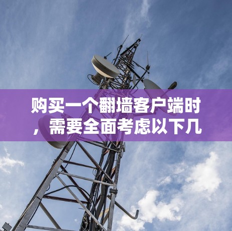 购买一个翻墙客户端时，需要全面考虑以下几个关键因素