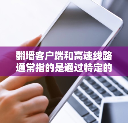 翻墙客户端和高速线路通常指的是通过特定的互联网连接软件或协议来访问更高速度的互联网。以下是一些常见的翻墙客户端及其使用方法