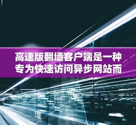 高速版翻墙客户端是一种专为快速访问异步网站而设计的工具，旨在提升用户体验。以下是其主要特点和优势