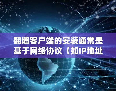 翻墙客户端的安装通常是基于网络协议（如IP地址）的，用于更改IP地址并访问互联网。以下是一个详细的安装说明，帮助您了解如何安装和使用翻墙客户端