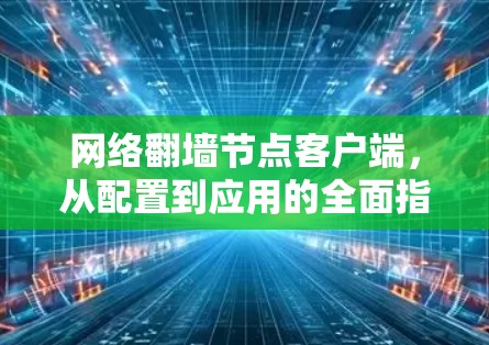 网络翻墙节点客户端，从配置到应用的全面指南