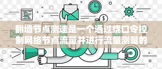 翻墙节点测速是一个通过绕口令控制网络节点流量并进行流量测量的技术，主要用于监控和管理网络数据传输，以确保安全和高效。以下是对其详细解释