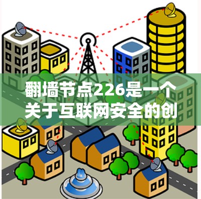 翻墙节点226是一个关于互联网安全的创新技术，旨在通过节点构建和扩展网络来实现数据的无限制访问。以下是对该问题的详细分析