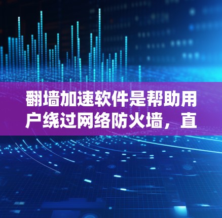 翻墙加速软件是帮助用户绕过网络防火墙，直接访问互联网的工具。以下是对这些软件的总结和推荐