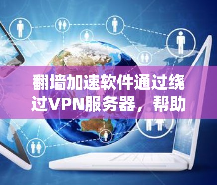 翻墙加速软件通过绕过VPN服务器，帮助用户更轻松地下载视频。虽然这些软件看起来方便，但使用时需要注意以下几点，以确保其有效性和安全性