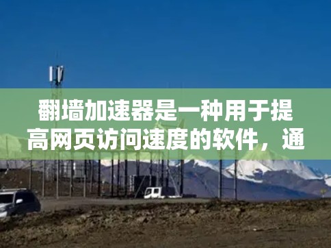 翻墙加速器是一种用于提高网页访问速度的软件，通常用于解决因网站访问量大而引起的延迟问题。以下是一些常见的翻墙加速器软件推荐，供您参考