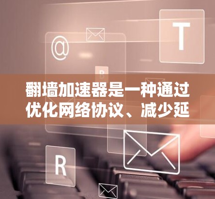 翻墙加速器是一种通过优化网络协议、减少延迟和服务器响应时间，提升网页访问速度和用户体验的软件工具。根据你的需求和预算，推荐以下几款常见的翻墙加速器软件，并简要说明它们的特点和使用方法