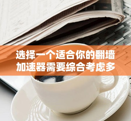 选择一个适合你的翻墙加速器需要综合考虑多个因素，以下是一些关键点和建议