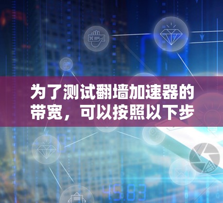 为了测试翻墙加速器的带宽，可以按照以下步骤进行