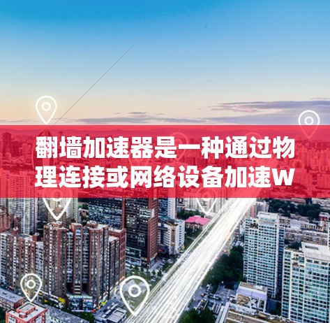 翻墙加速器是一种通过物理连接或网络设备加速WWW页面的工具，通常用于减少访问互联网流量。以下是关于测试翻墙加速器线路的详细步骤和方法