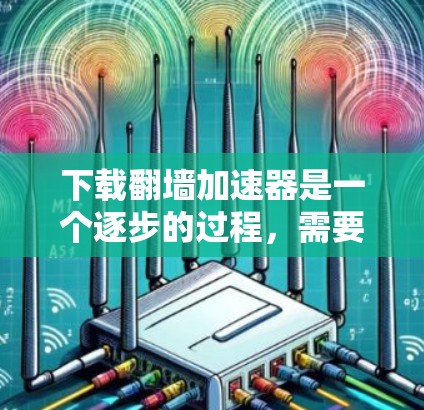 下载翻墙加速器是一个逐步的过程，需要耐心等待完成所有步骤。以下是一些常见的翻墙加速器和下载步骤