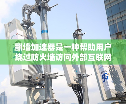 翻墙加速器是一种帮助用户绕过防火墙访问外部互联网资源的工具。以下是关于翻墙加速器的详细指南，涵盖其功能、使用步骤、安全性以及适用场景