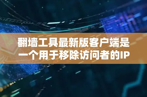 翻墙工具最新版客户端是一个用于移除访问者的IP地址、屏蔽IP地址、清理网站、删除私人文件和设备的工具。以下是关于翻墙工具的详细介绍