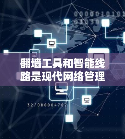 翻墙工具和智能线路是现代网络管理中的重要工具，它们帮助用户高效地进行网络翻墙和管理。以下是对翻墙工具和智能线路的详细说明