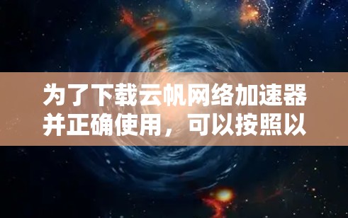 为了下载云帆网络加速器并正确使用，可以按照以下步骤进行操作