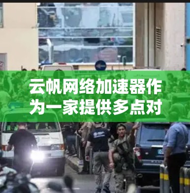 云帆网络加速器作为一家提供多点对点和云对云网络服务的公司，其全球网络布局主要覆盖了以下几个方面