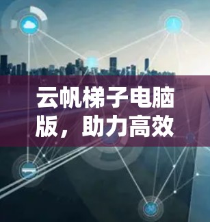 云帆梯子电脑版，助力高效通信的智能解决方案