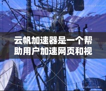 云帆加速器是一个帮助用户加速网页和视频的工具，提供网页加速和视频加速两种模式。以下是对该工具的详细概述