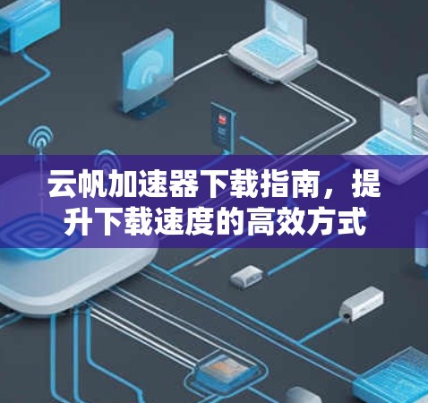 云帆加速器下载指南，提升下载速度的高效方式
