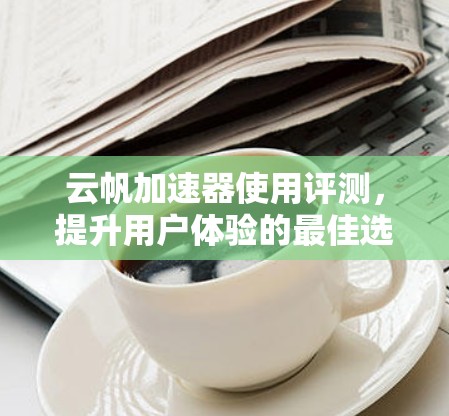 云帆加速器使用评测，提升用户体验的最佳选择