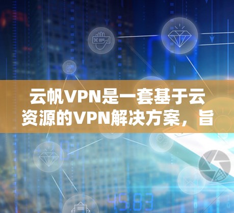 云帆VPN是一套基于云资源的VPN解决方案，旨在通过高速网络和多因素认证来提供安全的网络连接。以下是对云帆VPN体验的详细总结