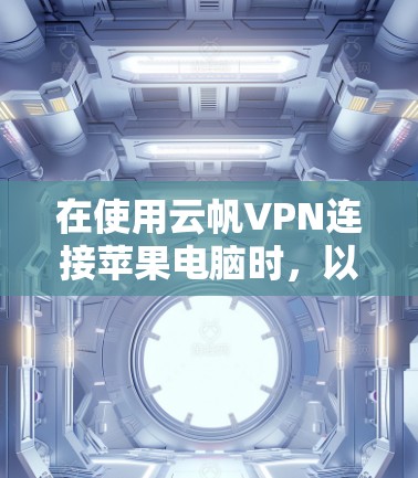 在使用云帆VPN连接苹果电脑时，以下是一些逐步指南和解决方案