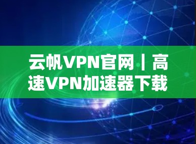 云帆VPN官网｜高速VPN加速器下载
