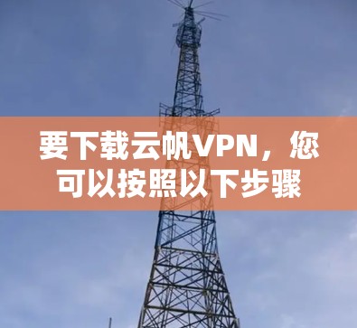 要下载云帆VPN，您可以按照以下步骤进行操作