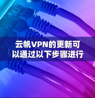 云帆VPN的更新可以通过以下步骤进行操作