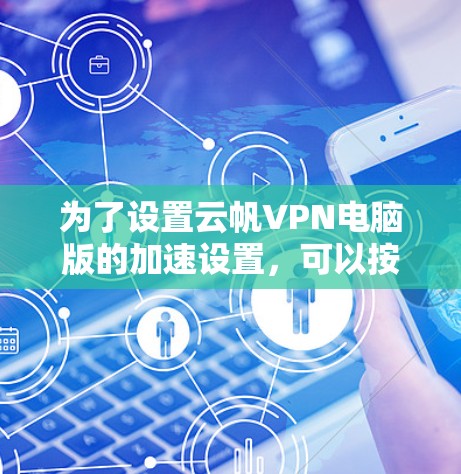 为了设置云帆VPN电脑版的加速设置，可以按照以下步骤操作