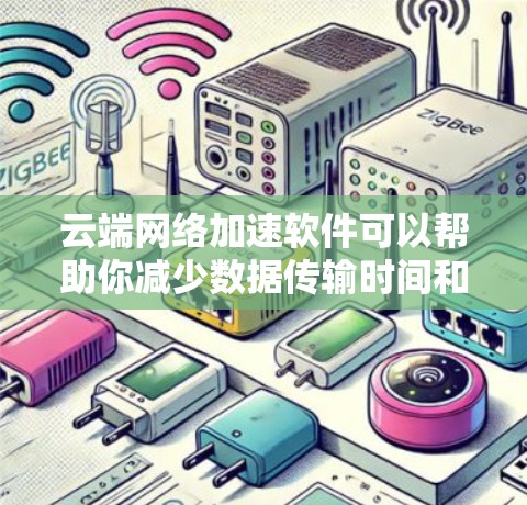 云端网络加速软件可以帮助你减少数据传输时间和网络使用费用，适用于多种数据类型和网络设备。以下是基于您的需求和考虑因素的总结
