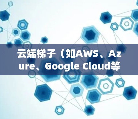 云端梯子（如AWS、Azure、Google Cloud等）的外网访问权限通常是指用户可以通过设备或网络连接远程访问云端资源的功能。以下是一些常见的设置和操作步骤，供您参考