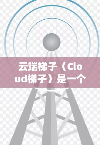 云端梯子（Cloud梯子）是一个用于云端文件管理的工具，通常用于在云端设备（如服务器、云端存储或移动设备）上管理文件和资源。它类似于传统的梯子，但通过云端平台实现文件的移动和管理