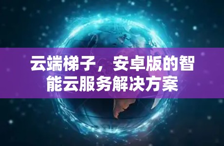 云端梯子，安卓版的智能云服务解决方案