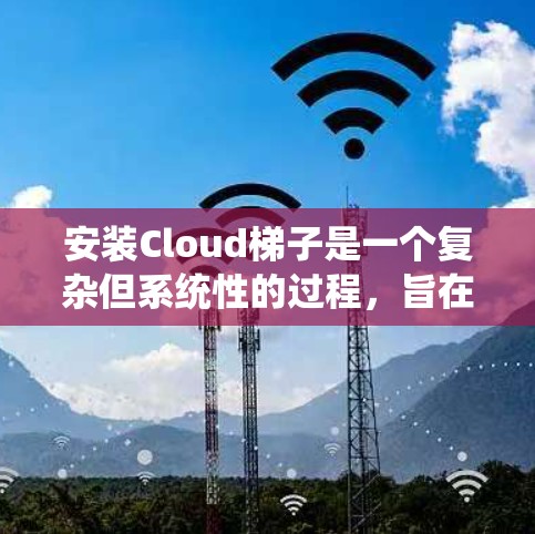 安装Cloud梯子是一个复杂但系统性的过程，旨在管理云资源、设置访问控制和权限。以下是一个清晰的步骤指南