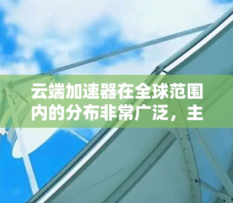云端加速器在全球范围内的分布非常广泛，主要集中在以下几个主要节点