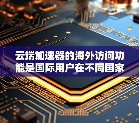云端加速器的海外访问功能是国际用户在不同国家使用云服务时常用的加速技术，帮助用户高效下载和存储资源。以下是对这一功能的详细分析