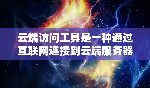 云端访问工具是一种通过互联网连接到云端服务器的工具，用于远程访问和处理数据。这些工具通常支持远程访问，方便用户在没有本地设备的情况下工作。以下是关于云端访问工具的详细说明